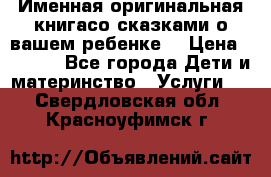 Именная оригинальная книгасо сказками о вашем ребенке  › Цена ­ 1 500 - Все города Дети и материнство » Услуги   . Свердловская обл.,Красноуфимск г.